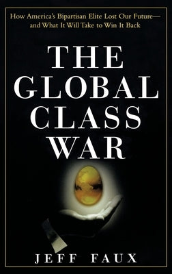 The Global Class War: How America's Bipartisan Elite Lost Our Future - And What It Will Take to Win It Back by Faux, Jeff