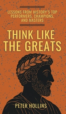 Think Like the Greats: Lessons from History's Top Performers, Champions, and Masters (Mental Models for Better Living) by Hollins, Peter