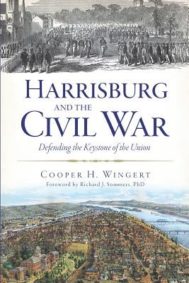 Harrisburg and the Civil War:: Defending the Keystone of the Union by Wingert, Cooper H.