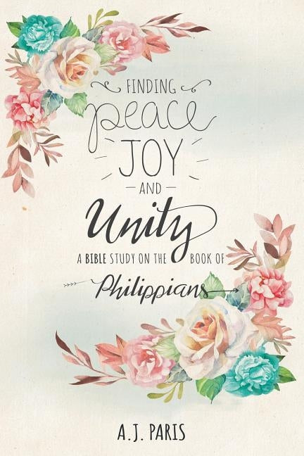 Finding Peace, Joy and Unity: A Bible Study on the Book of Philippians by Paris, A. J.