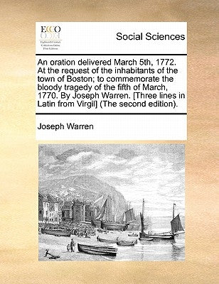 An oration delivered March 5th, 1772. At the request of the inhabitants of the town of Boston; to commemorate the bloody tragedy of the fifth of March by Warren, Joseph
