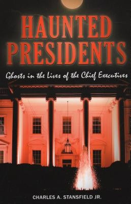 Haunted Presidents: Ghosts in the Lives of the Chief Executives by Stansfield, Charles A.