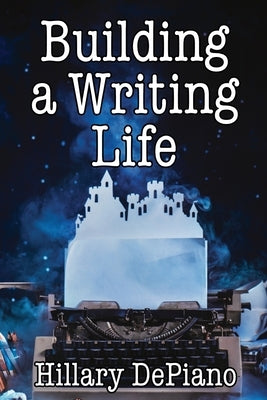 Building a Writing Life: Start a Writing Habit, Make Time to Write, Discover Your Process and Commit to Your Writing Dreams by DePiano, Hillary
