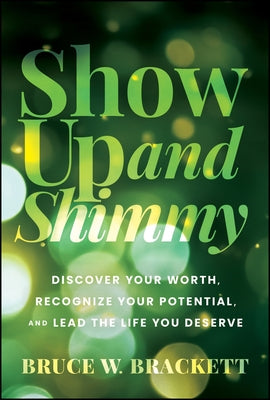 Show Up and Shimmy: Discover Your Worth, Recognize Your Potential, and Lead the Life You Deserve by Brackett, Bruce W.