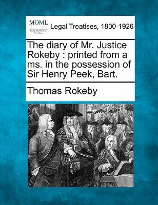 The Diary of Mr. Justice Rokeby: Printed from a Ms. in the Possession of Sir Henry Peek, Bart. by Rokeby, Thomas