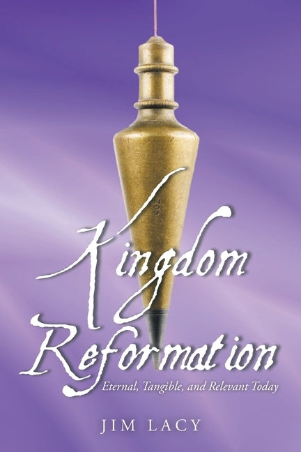 Kingdom Reformation: Eternal, Tangible, and Relevant Today by Lacy, Jim