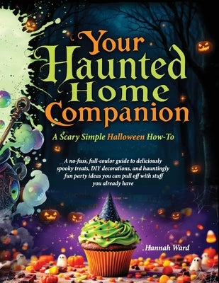 Your Haunted Home Companion, a Scary Simple Halloween How-To: A no-fuss, full-coulor guide to deliciously spooky treats, DIY decorations, and haunting by Ward, Hannah