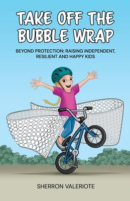 Take Off the Bubble Wrap: Beyond Protection: Raising Independent, Resilient and Happy Kids by Valeriote, Sherron