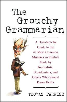 The Grouchy Grammarian: A How-Not-To Guide to the 47 Most Common Mistakes in English Made by Journalists, Broadcasters, and Others Who Should by Parrish, Thomas