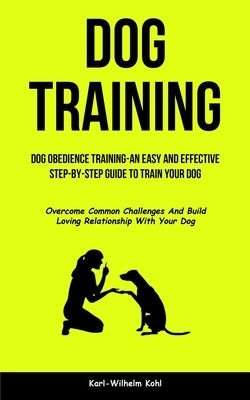 Dog Training: Dog Obedience Training-An Easy and Effective Step-By-Step Guide to Train Your Dog (Overcome Common Challenges And Build Loving Relations by Kohl, Karl-Wilhelm