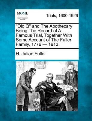 Old Q and the Apothecary Being the Record of a Famous Trial, Together with Some Account of the Fuller Family, 1776 - 1913 by Fuller, H. Julian