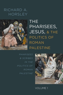 The Pharisees, Jesus, and the Politics of Roman Palestine, Volume 1: Pharisees and Scribes in the Politics of Roman Palestine by Horsley, Richard A.