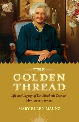 The Golden Thread Life and Legacy of Elisabeth Caspari, Montessori Pioneer by Maunz, Mary Ellen