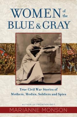 Women of the Blue and Gray: True Civil War Stories of Mothers, Medics, Soldiers, and Spies by Monson, Marianne