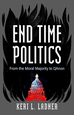 End Time Politics: From the Moral Majority to Qanon by Ladner, Keri L.