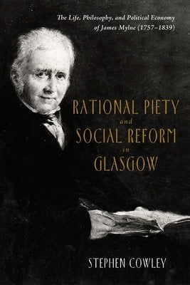 Rational Piety and Social Reform in Glasgow: The Life, Philosophy, and Political Economy of James Mylne (1757-1839) by Cowley, Stephen