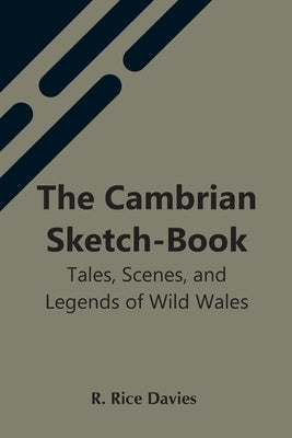The Cambrian Sketch-Book; Tales, Scenes, And Legends Of Wild Wales by Rice Davies, R.