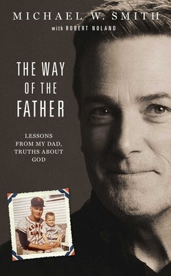 The Way of the Father: Lessons from My Dad, Truths about God by Smith, Michael W.