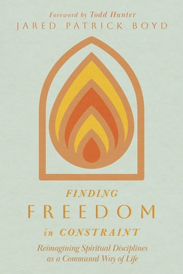 Finding Freedom in Constraint: Reimagining Spiritual Disciplines as a Communal Way of Life by Boyd, Jared Patrick