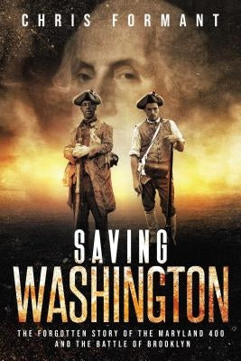 Saving Washington: The Forgotten Story of the Maryland 400 and the Battle of Brooklyn by Formant, Chris
