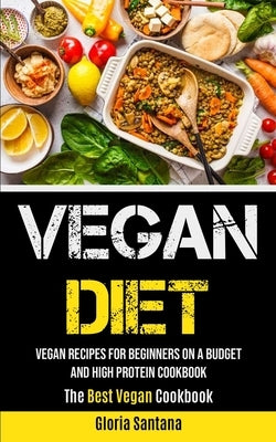 Vegan Diet: Vegan Recipes For Beginners On A Budget And High Protein Cookbook (The Best Vegan Cookbook) by Santana, Gloria