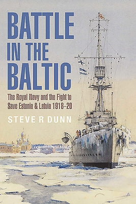 Battle in the Baltic: The Royal Navy and the Fight to Save Estonia and Latvia, 1918-20 by Dunn, Steve R.