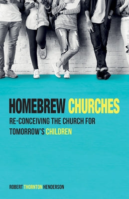 Homebrew Churches: Re-Conceiving the Church for Tomorrow's Children by Henderson, Robert Thornton