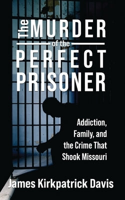 The Murder of a Perfect Prisoner: Addiction, Family, and the Crime That Shook Missouri by Davis, James Kirkpatrick
