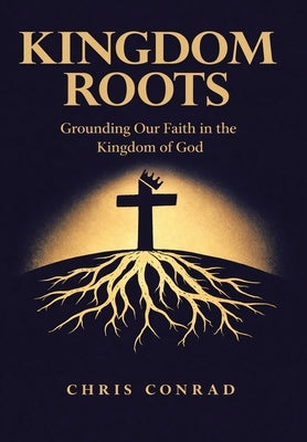 Kingdom Roots: Grounding Our Faith in the Kingdom of God by Conrad, Chris
