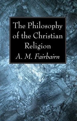 The Philosophy of the Christian Religion by Fairbairn, A. M.