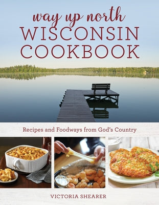 Way Up North Wisconsin Cookbook: Recipes and Foodways from God's Country by Shearer, Victoria