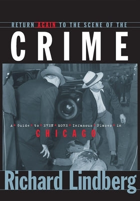 Return Again to the Scene of the Crime: A Guide to Even More Infamous Places in Chicago by Lindberg, Richard