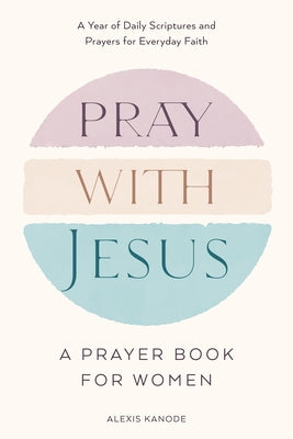 Pray with Jesus: A Prayer Book for Women: A Year of Daily Scriptures and Prayers for Everyday Faith by Kanode, Alexis