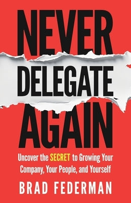 Never Delegate Again: Uncover the Secret to Growing Your Company, Your People, and Yourself by Federman, Brad