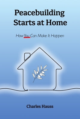 Peacebuilding Starts at Home: How You Can Make It Happen by Hauss, Charles
