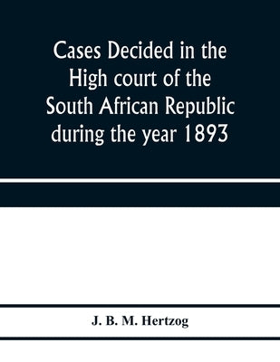 Cases decided in the High court of the South African republic during the year 1893 by B. M. Hertzog, J.