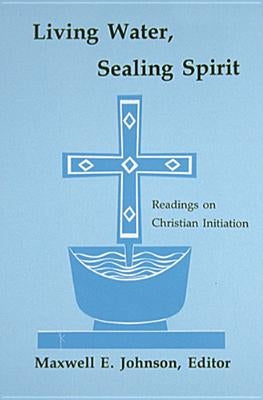 Living Water, Sealing Spirit: Readings on Christian Initiation by Johnson, Maxwell E.