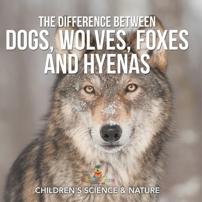 The Difference Between Dogs, Wolves, Foxes and Hyenas Children's Science & Nature by Baby Professor