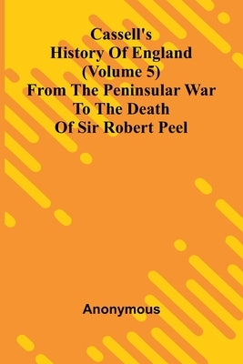 Cassell's History of England (Volume 5); From the Peninsular War to the Death of Sir Robert Peel by Anonymous