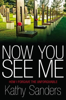 Now You See Me: How I Forgave the Unforgivable by Sanders, Kathy
