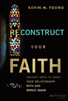 Reconstruct Your Faith: Ancient Ways to Make Your Relationship with God Whole Again by Young, Kevin