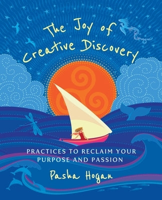 The Joy of Creative Discovery: Practices to Reclaim Your Purpose and Passion by Hogan, Pasha