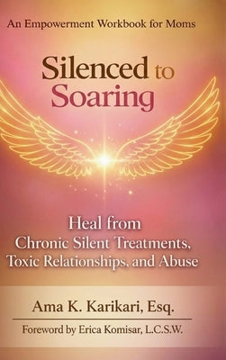 Silenced to Soaring: An Empowerment Workbook for Moms - Heal from Chronic Silent Treatments, Toxic Relationships and Abuse by Karikari, Ama K.