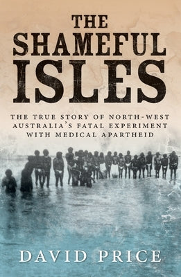 The Shameful Isles: The true story of North-West Australia's fatal experiment with medical apartheid by Price, David