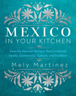 Mexico in Your Kitchen: Favorite Mexican Recipes That Celebrate Family, Community, Culture, and Tradition by Martínez, Mely