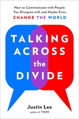 Talking Across the Divide: How to Communicate with People You Disagree with and Maybe Even Change the World by Lee, Justin