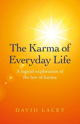 The Karma of Everyday Life: A Logical Exploration of the Law of Karma by Lacey, David