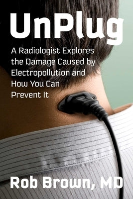 Unplug: A Radiologist Explores the Damage Caused by Electropollution and How You Can Prevent It by Brown, Rob