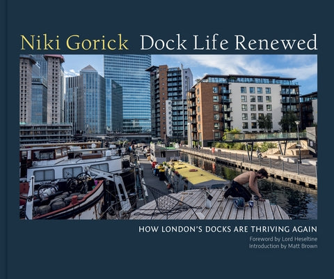 Dock Life Renewed: How London's Docks Are Thriving Again by Gorick, Niki