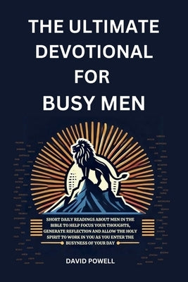 The Ultimate Devotional for Busy Men: Short Daily Readings about Men in the Bible to Help Focus Your Thoughts, Generate Reflection and Allow the Holy by Powell, David